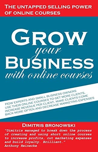 Grow Your Business with Online Courses How Experts and Small Business Owners Use Their Online Courses to Get More Clients, Increase Revenue Per Client, Make Clients Come Back More Often, and Decrease Marketing Expenses