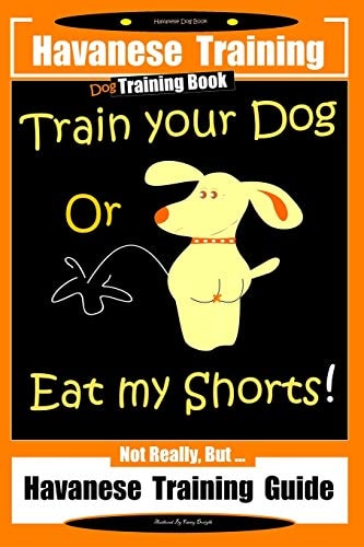 Havanese Dog Book, Havanese Training, Dog Training Book, Train Your Dog Or Eat My Shorts! Not Really But... Havanese Training Guide