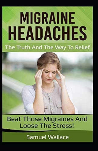 Migraine Headaches The Truth and the Way to Relief