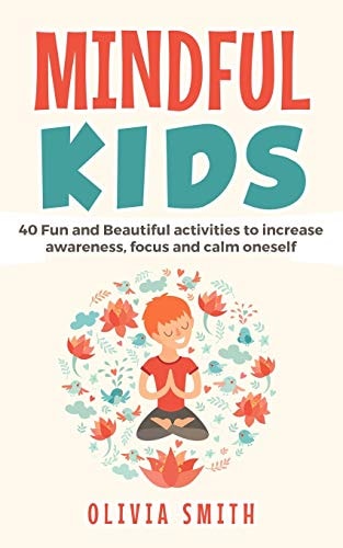 Mindful Kids 40 Fun and Beautiful Activities to Increase Awareness, Focus and Calm Oneself