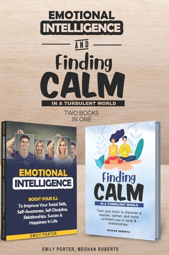 Emotional Intelligence and Finding Calm in a Turbulent World (2 Books In 1) Improve Your Social Skills, Calmness, Self-Awareness, Self-Discipline, Relationships, Success and Happiness in Life