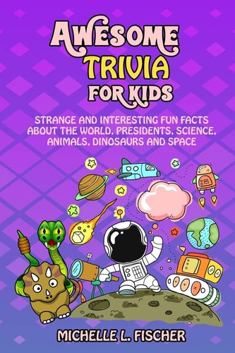 Awesome Trivia For Kids Strange And Interesting Fun Facts About The World, Presidents, Science, Animals, Dinosaurs And Space