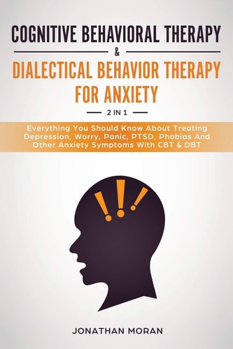Cognitive Behavioral Therapy and Dialectical Behavior Therapy for Anxiety Everything You Should Know about Treating Depression, Worry, Panic, Ptsd, Phobias and Other Anxiety Symptoms with Cbt and Dbt