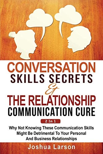 Conversation Skills Secrets and the Relationship Communication Cure 2 In 1 Why Not Knowing These Communication Skills Might Be Detrimental to Your Personal and Business Relationships