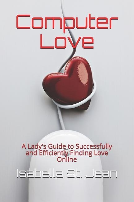 Computer Love: A Ladys Guide to Successfully and Efficiently Finding Love Online
