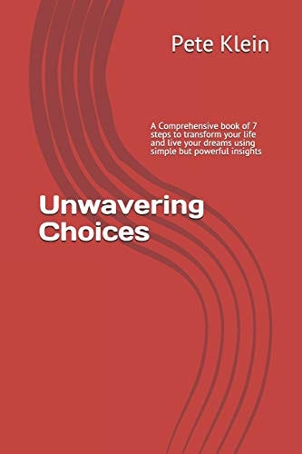 Unwavering Choices A Comprehensive Book of 7 Steps to Transform Your Life and Live Your Dreams Using Simple But Powerful Insights