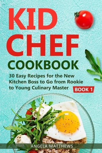 Kid Chef Cookbook 30 Easy Recipes for the New Kitchen Boss to Go from Rookie to Young Culinary Master: Book 1