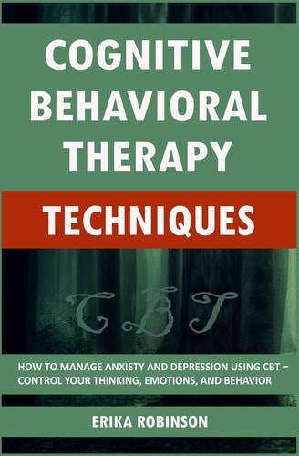 Cognitive Behavioral Therapy Techniques How to Manage Anxiety and Depression Using CBT - Control Your Thinking, Emotions, and Behavior