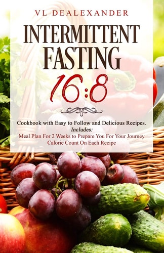 Intermittent Fasting 16/8 Cookbook With Easy to Follow and Delicious Recipes. Includes: Meal Plan for 2 Weeks to Prepare You for Your Journey, Calorie Count on Each Recipe
