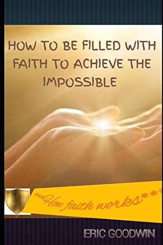 How to Be Filled with Faith to Achieve the Impossible ***how Faith Works***
