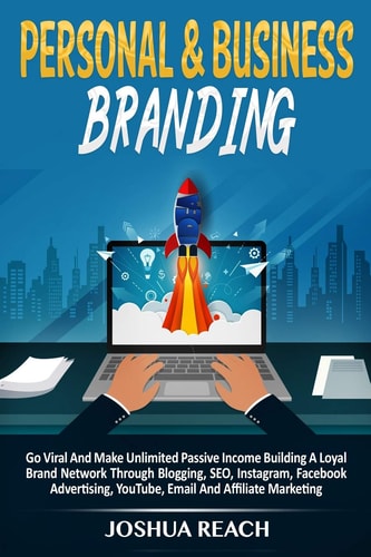 Personal & Business Branding Go Viral And Make Unlimited Passive Income Building A Loyal Brand Network Through Blogging, SEO, Instagram, Facebook Advertising, YouTube, Email And Affiliate Marketing