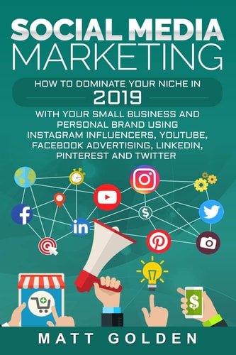Social Media Marketing How to Dominate Your Niche in 2019 with Your Small Business and Personal Brand Using Instagram Influencers, YouTube, Facebook Advertising, LinkedIn, Pinterest, and Twitter