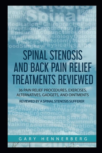 Spinal Stenosis and Back Pain Relief Treatments Reviewed 36 Pain Relief Procedures, Exercises, Alternatives, Gadgets, and Ointments Reviewed by a Spinal Stenosis Sufferer