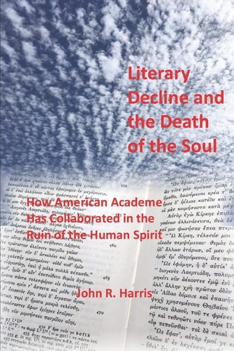 Literary Decline and the Death of the Soul How American Academe Has Collaborated in the Ruin of the Human Spirit