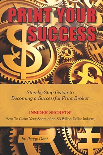 Print Your Success Step by Step Guide to Becoming a Successful Print Broker INSIDER SECRETS! How to Claim Your Share of an 83 Billion Dollar Industry