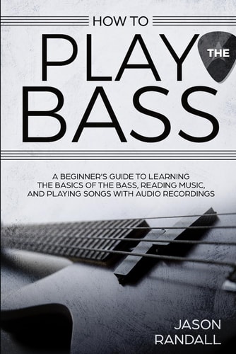 How to Play the Bass A Beginner's Guide to Learning the Basics of the Bass, Reading Music, and Playing Songs with Audio Recordings