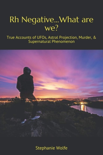 Rh Negative...What are We? True Accounts of UFOs, Astral Projection, Murder, & Supernatural Phenomenon