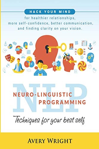 Nlp Neuro-Linguistic Programming: Techniques for Your Best Self: Hack Your Mind for Healthier Relationships, More Self-Confidence, Better Communication, and Finding Clarity in Your Vision.