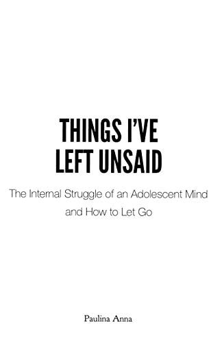 Things I've Left Unsaid The Internal Struggle of an Adolescent Mind and How to Let Go