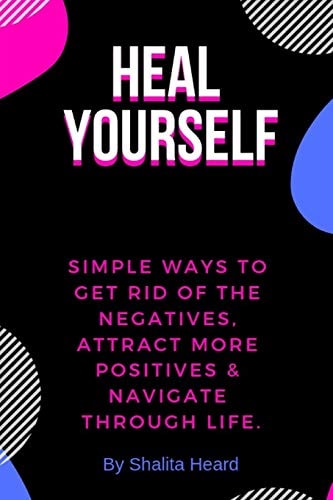 Heal Yourself Simple Ways to Get Rid of the Negatives, Attract More Positives & Navigate Through Life