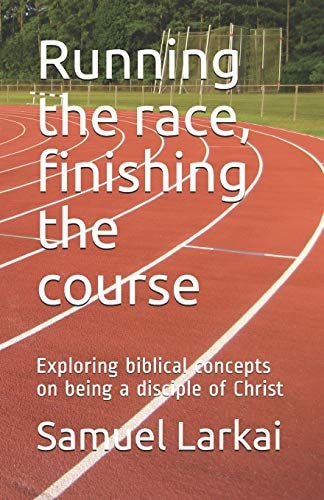 Running the Race, Finishing the Course Exploring Biblical Concepts on Being a Disciple of Christ