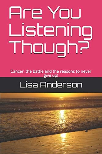 Are You Listening Though? Cancer, the Battle and the Reasons to Never Give Up!