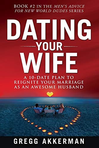 Dating Your Wife A 10-Date Plan to Reignite Your Marriage As an Awesome Husband