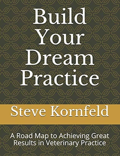 Build Your Dream Practice A Road Map to Achieving Great Results in Veterinary Practice