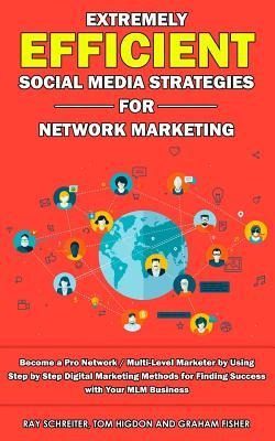 Extremely Efficient Social Media Strategies for Network Marketing: Become a Pro Network / Multi-Level Marketer by Using Step by Step Digital Marketing
