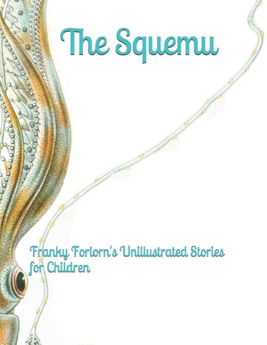 The Squemu. Franky Forlorn's Unillustrated Stories for Children (Which You May Illustrate to Exercise Your Imagination)