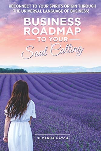 Business Roadmap to Your Soul Calling Reconnect to Your Spirit's Origin Through the Universal Language of Business