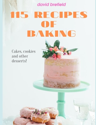 115 Recipes of Baking The Most Delicious Baking Recipes. Cakes, Cookies and Other Desserts. Easy to Prepare.