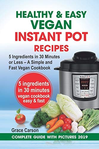 Healthy and Easy Vegan Instant Pot Recipes 5 Ingredients in 30 Minutes Or Less - a Simple and Fast Vegan Cookbook (Vegetarian Cookbook, Instant Pot Recipe, Pressure Cooker Recipes)
