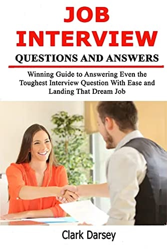 Job Interview Questions and Answers Winning Guide to Answering Even the Toughest Interview Question With Ease and Landing That Dream Job