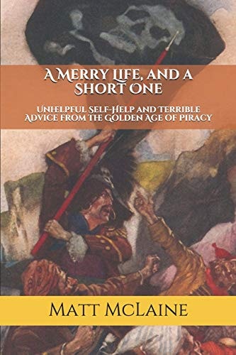 A Merry Life, and a Short One Unhelpful Self-Help and Terrible Advice from the Golden Age of Piracy