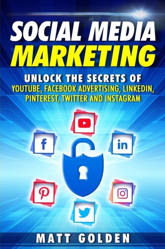 Social Media Marketing Unlock the Secrets of YouTube, Facebook Advertising, LinkedIn, Pinterest, Twitter and Instagram