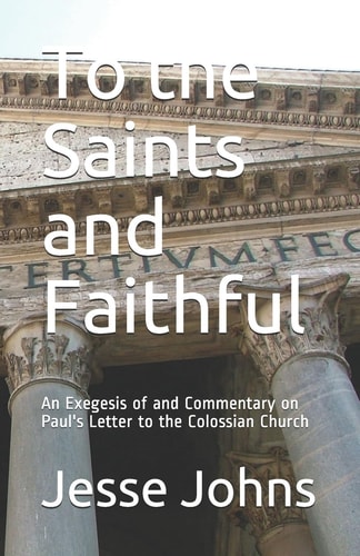 To the Saints and Faithful An Exegesis of and Commentary on Paul's Letter to the Colossian Church