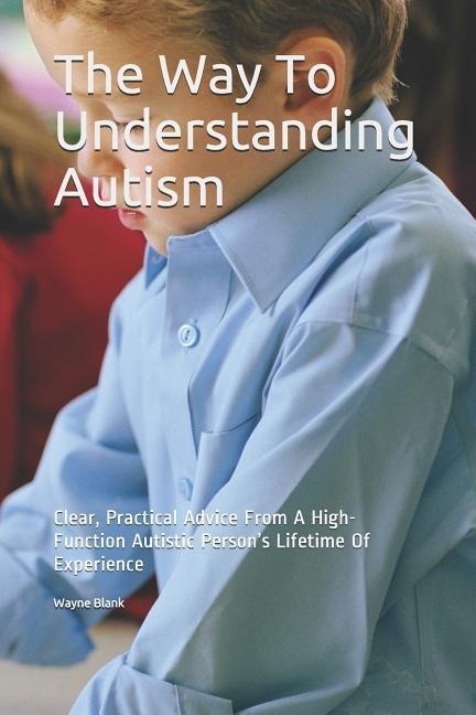 The Way to Understanding Autism: Clear, Practical Advice from a High-Function Autistic Persons Lifetime of Experience