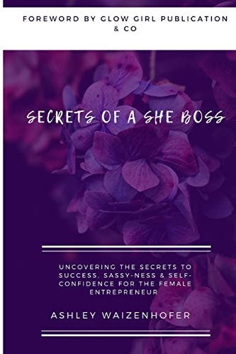 Secrets of a She Boss Uncovering the Secrets to Success, Sassy-Ness & Self-Confidence for the Female Entrepreneur