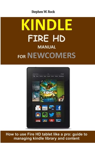 Kindle Fire HD Manual for Newcomers How to Use Fire HD Tablet Like a Pro: Guide to Managing Kindle Library and Content