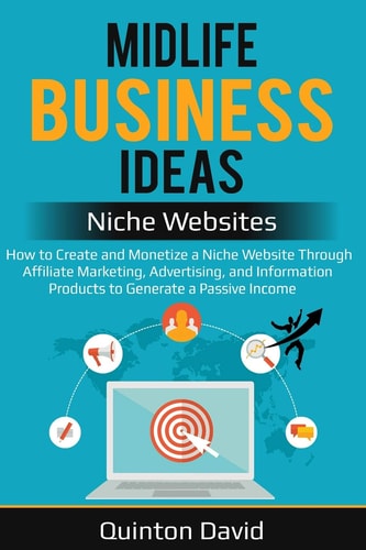 Midlife Business Ideas - Niche Websites How to Create and Monetize a Niche Website Through Affiliate Marketing, Advertising, and Information Products to Generate a Passive Income