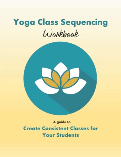 Yoga Class Sequencing Workbook Create Consistent Yoga Classes for Your Students