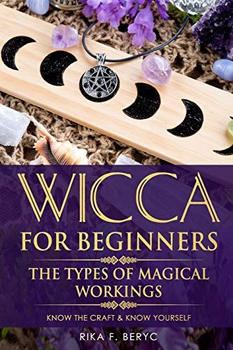 Wicca for Beginners The Types of Magical Workings Magickal Tools, the Moon Phases, Health, Happiness, Love and Abundance Know the Craft & Know Yourself