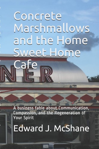 Concrete Marshmallows and the Home Sweet Home Cafe A Business Fable about Communication, Compassion, and the Regeneration of Your Spirit