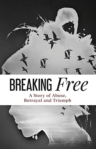 Breaking Free A Story of Abuse, Betrayal and Triumph