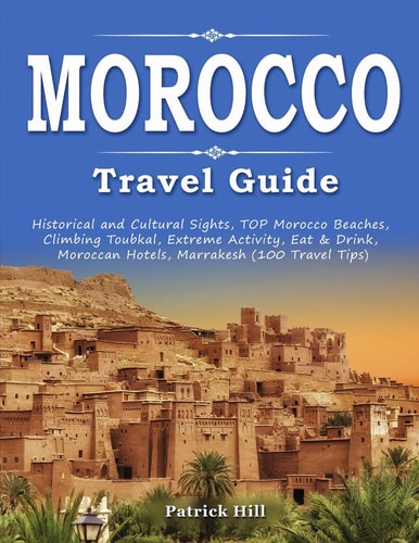 Morocco Travel Guide Historical and Cultural Sights, Top Morocco Beaches, Climbing Toubkal, Extreme Activity, Eat & Drink, Moroccan Hotels, Marrakesh (100 Travel Tips)