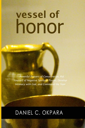 Vessel of Honor A 10-Day Devotional, and Powerful Prayers of Consecration to Rid Yourself of Negative Spiritual Toxins, Develop Intimacy with God, and Command the Year