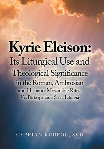Kyrie Eleison Its Liturgical Use and Theological Significance in the Roman, Ambrosian and Hispano-Mozarabic Rites: Via Participationis Sacra Liturgia