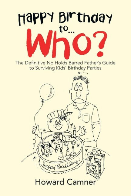Happy Birthday to . . . Who?: The Definitive No Holds Barred Fathers Guide to Surviving Kids Birthday Parties