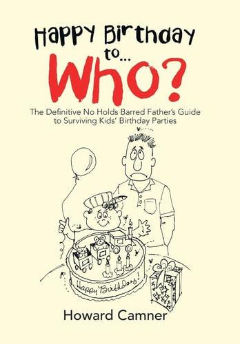 Happy Birthday to . . . Who? The Definitive No Holds Barred Father's Guide to Surviving Kids' Birthday Parties